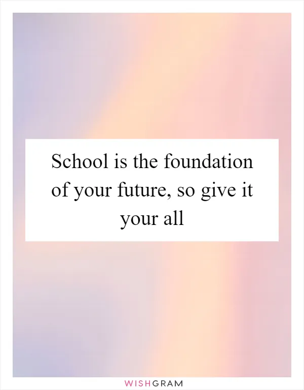 School is the foundation of your future, so give it your all