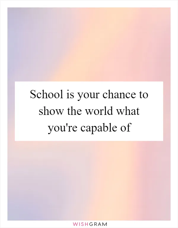 School is your chance to show the world what you're capable of