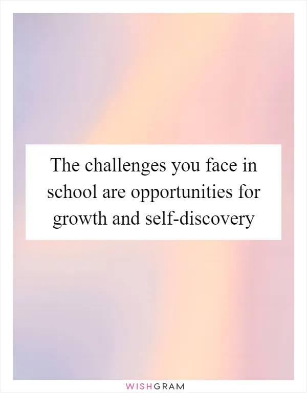 The challenges you face in school are opportunities for growth and self-discovery