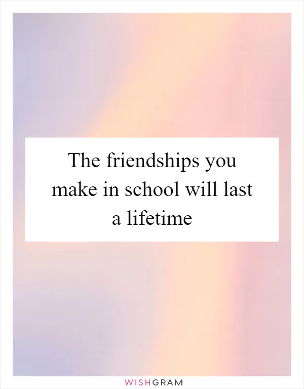 The friendships you make in school will last a lifetime