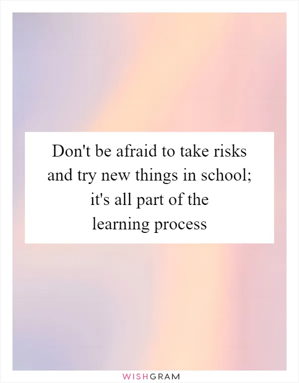 Don't be afraid to take risks and try new things in school; it's all part of the learning process