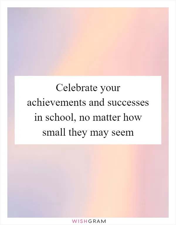 Celebrate your achievements and successes in school, no matter how small they may seem