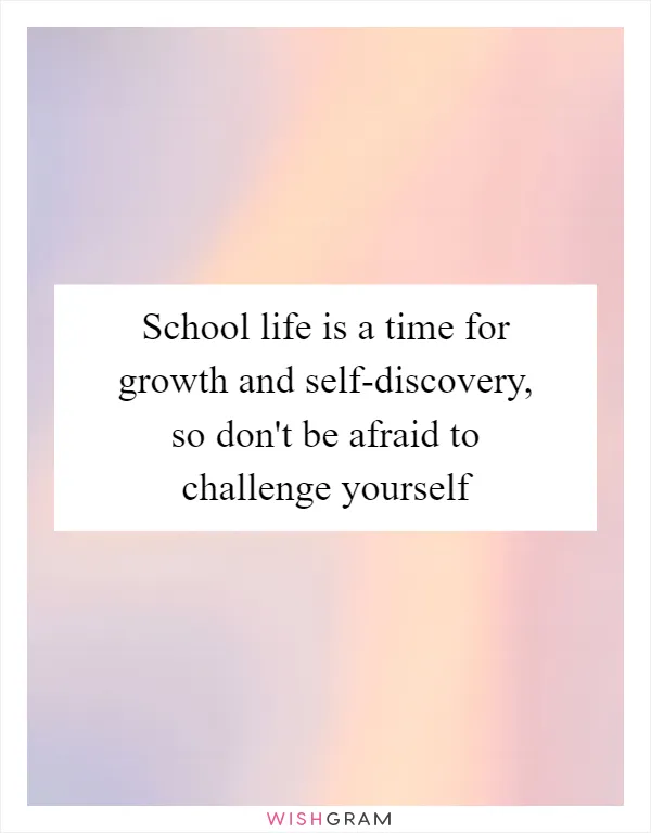 School life is a time for growth and self-discovery, so don't be afraid to challenge yourself