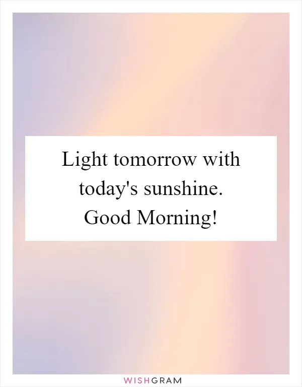 Light tomorrow with today's sunshine. Good Morning!