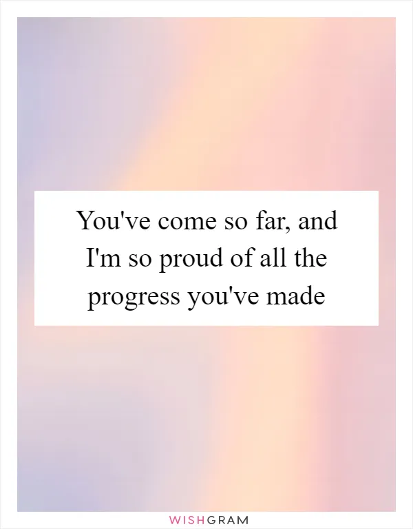 You've come so far, and I'm so proud of all the progress you've made