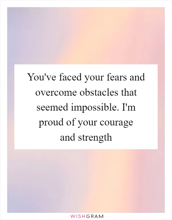 You've faced your fears and overcome obstacles that seemed impossible. I'm proud of your courage and strength