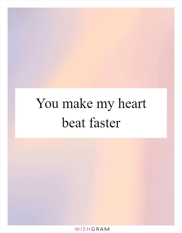 You make my heart beat faster