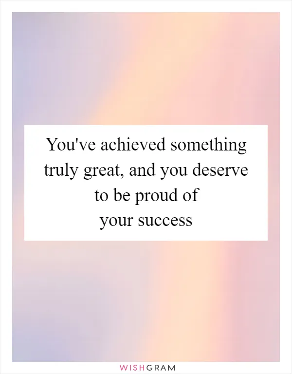 You've achieved something truly great, and you deserve to be proud of your success