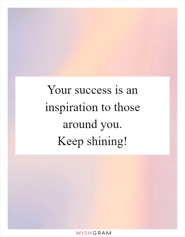 Your success is an inspiration to those around you. Keep shining!