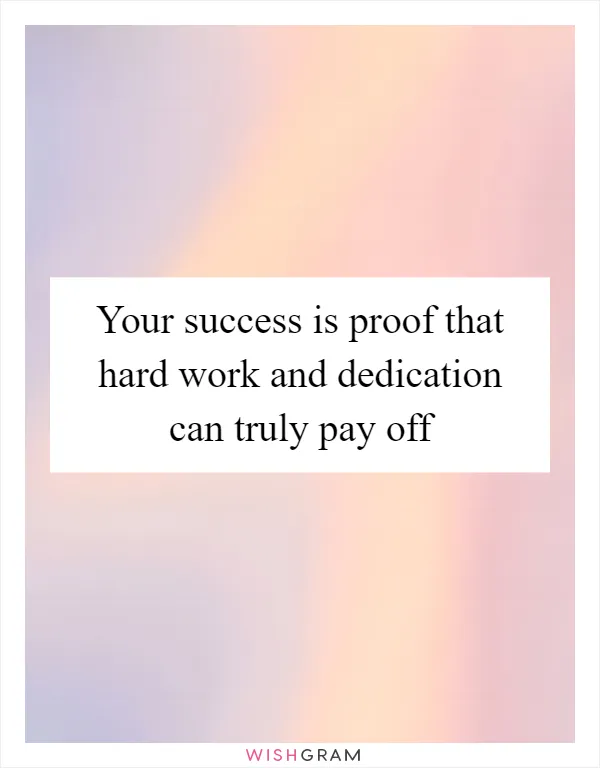 Your success is proof that hard work and dedication can truly pay off