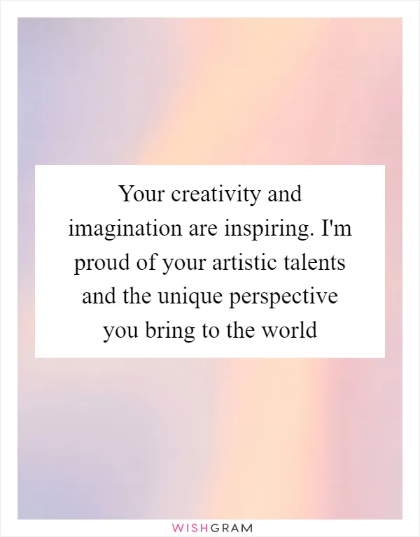 Your creativity and imagination are inspiring. I'm proud of your artistic talents and the unique perspective you bring to the world