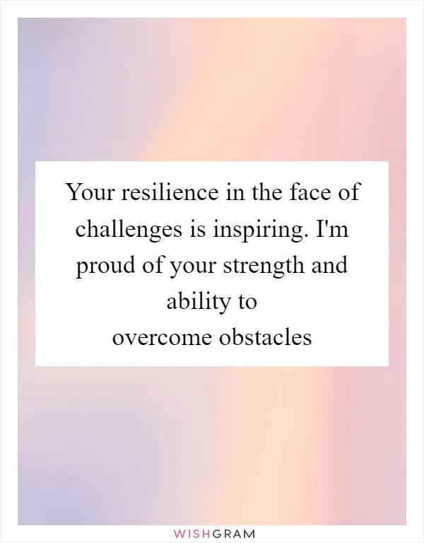 Your resilience in the face of challenges is inspiring. I'm proud of your strength and ability to overcome obstacles