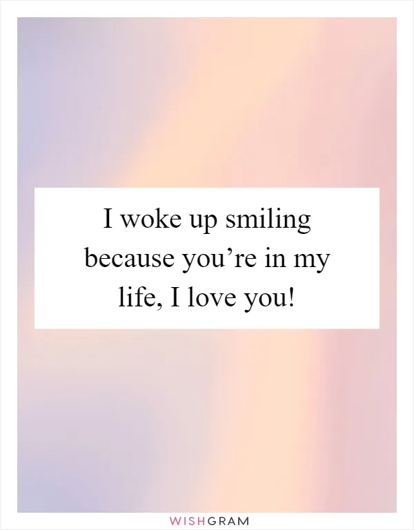 I woke up smiling because you’re in my life, I love you!