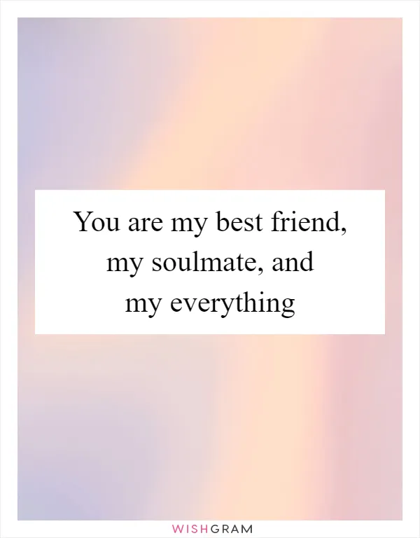 You are my best friend, my soulmate, and my everything