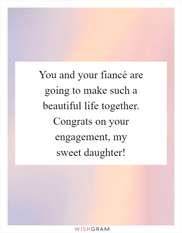 You and your fiancé are going to make such a beautiful life together. Congrats on your engagement, my sweet daughter!