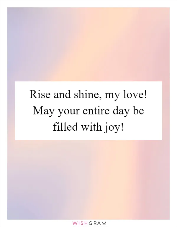Rise and shine, my love! May your entire day be filled with joy!
