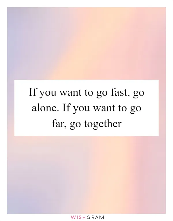 If you want to go fast, go alone. If you want to go far, go together