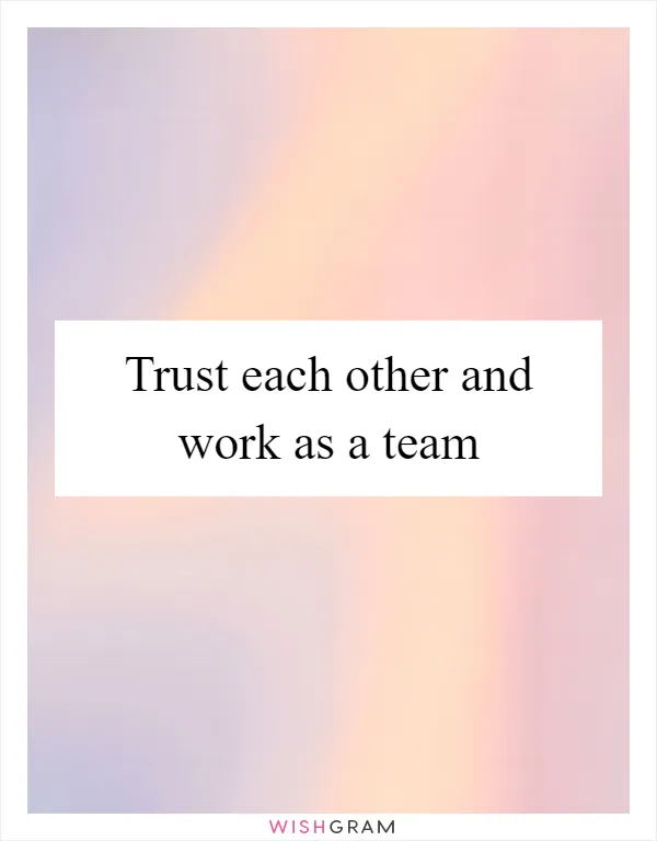 Trust each other and work as a team