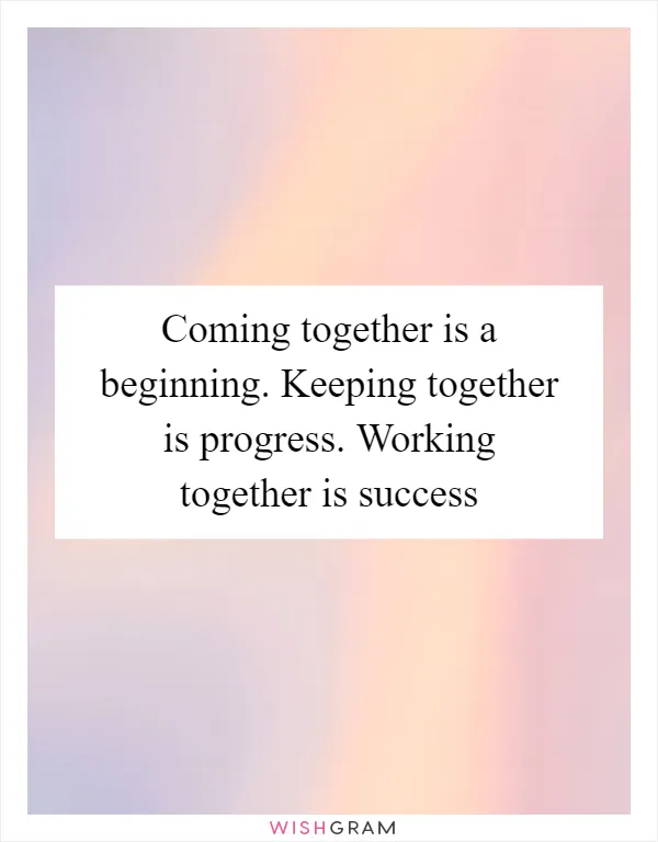 Coming together is a beginning. Keeping together is progress. Working together is success