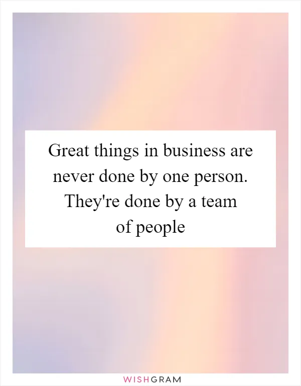 Great things in business are never done by one person. They're done by a team of people