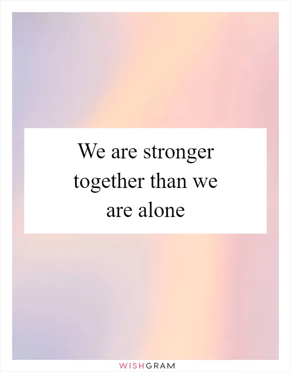 We are stronger together than we are alone