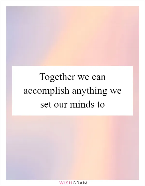 Together we can accomplish anything we set our minds to