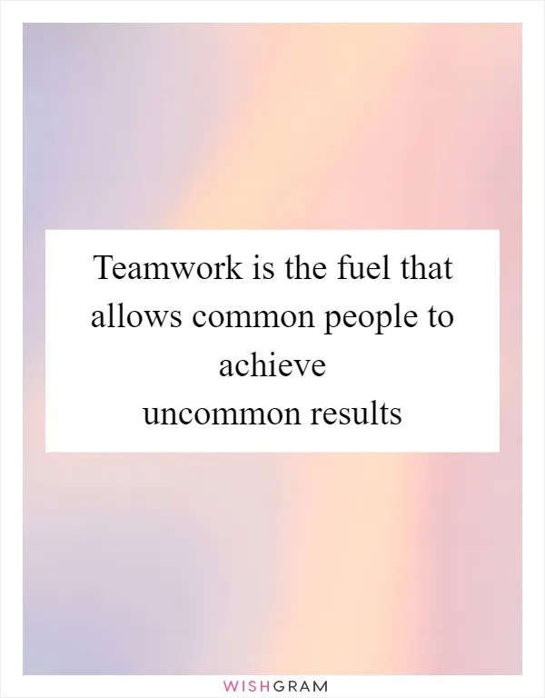 Teamwork is the fuel that allows common people to achieve uncommon results