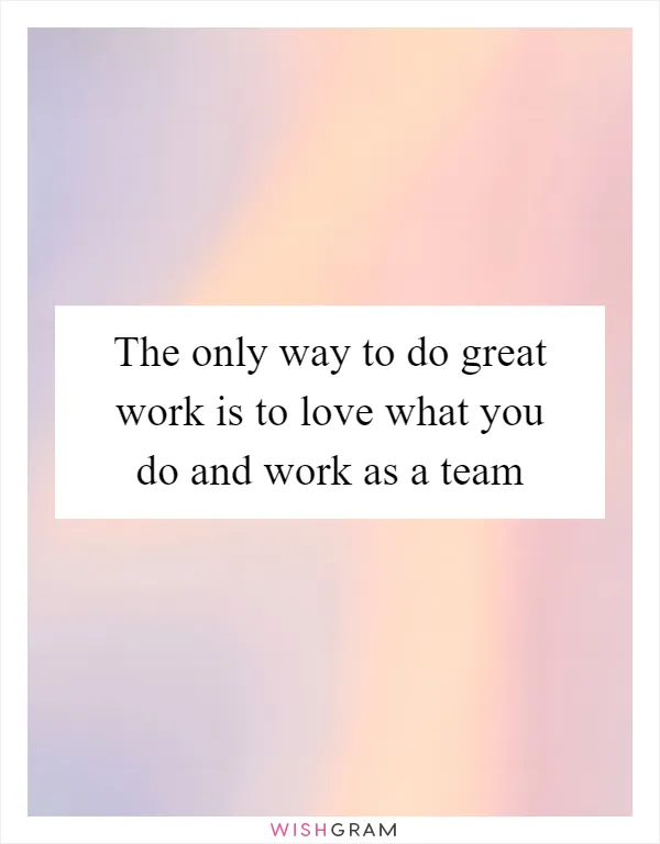 The only way to do great work is to love what you do and work as a team