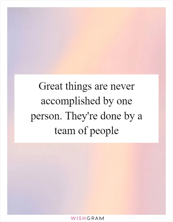 Great things are never accomplished by one person. They're done by a team of people