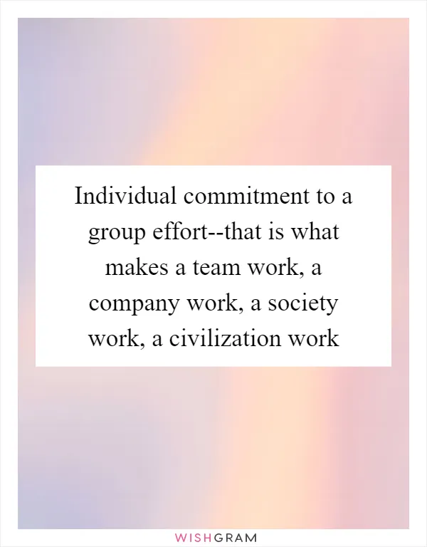 Individual commitment to a group effort--that is what makes a team work, a company work, a society work, a civilization work