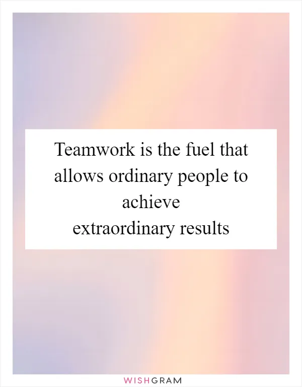 Teamwork is the fuel that allows ordinary people to achieve extraordinary results