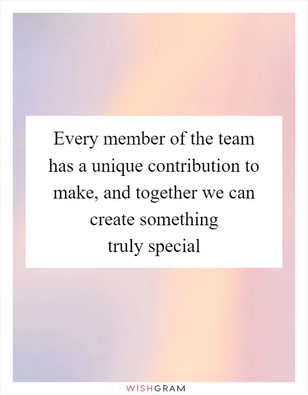 Every member of the team has a unique contribution to make, and together we can create something truly special