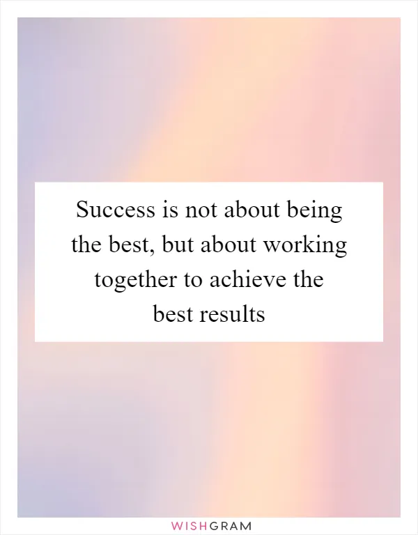Success is not about being the best, but about working together to achieve the best results