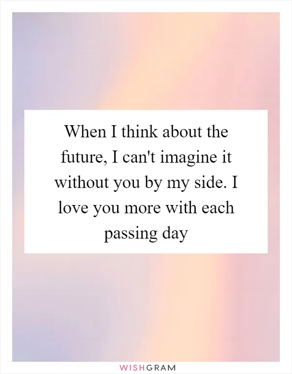 When I think about the future, I can't imagine it without you by my side. I love you more with each passing day