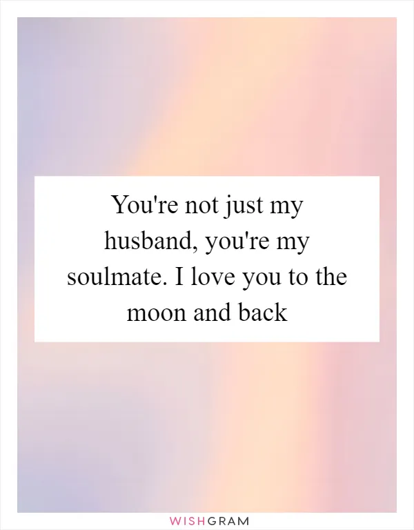 You're not just my husband, you're my soulmate. I love you to the moon and back