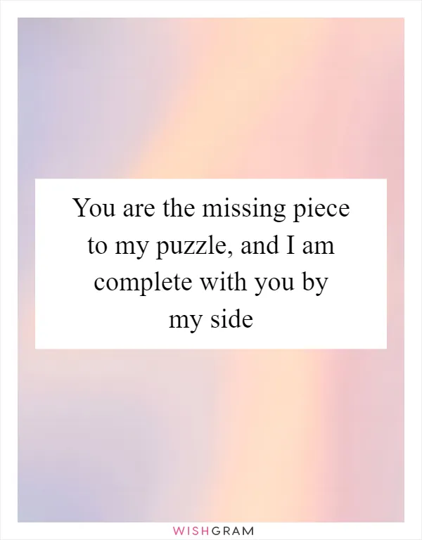 You are the missing piece to my puzzle, and I am complete with you by my side