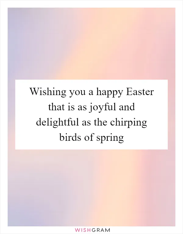 Wishing you a happy Easter that is as joyful and delightful as the chirping birds of spring