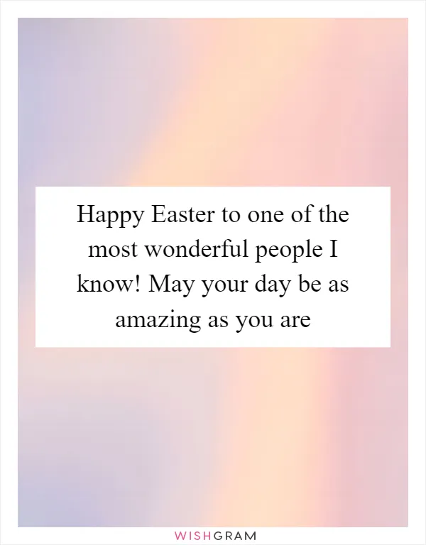 Happy Easter to one of the most wonderful people I know! May your day be as amazing as you are