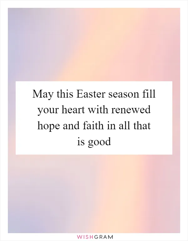 May this Easter season fill your heart with renewed hope and faith in all that is good