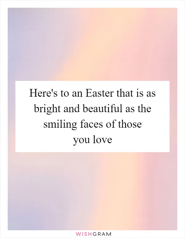 Here's to an Easter that is as bright and beautiful as the smiling faces of those you love
