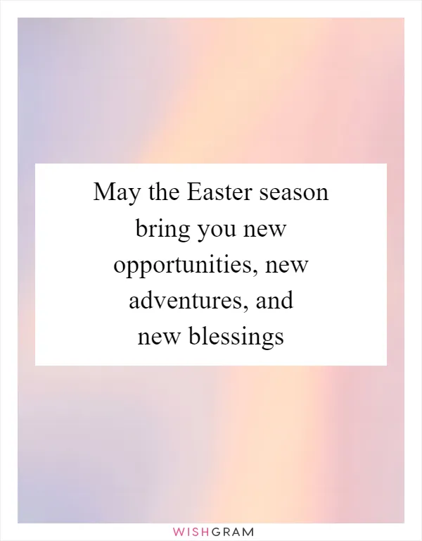 May the Easter season bring you new opportunities, new adventures, and new blessings