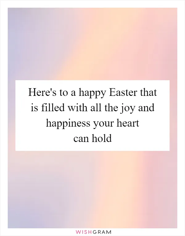 Here's to a happy Easter that is filled with all the joy and happiness your heart can hold