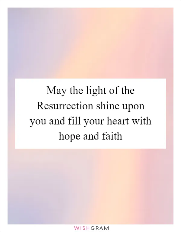 May the light of the Resurrection shine upon you and fill your heart with hope and faith