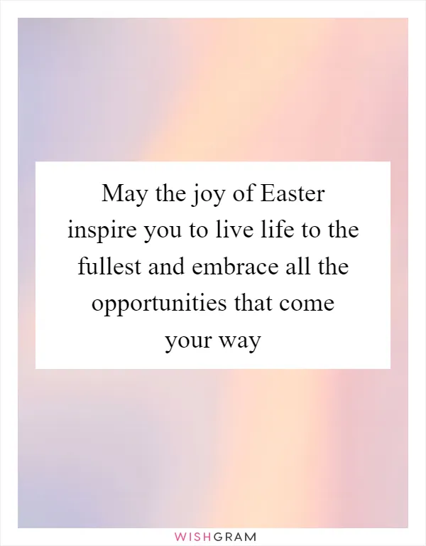 May the joy of Easter inspire you to live life to the fullest and embrace all the opportunities that come your way