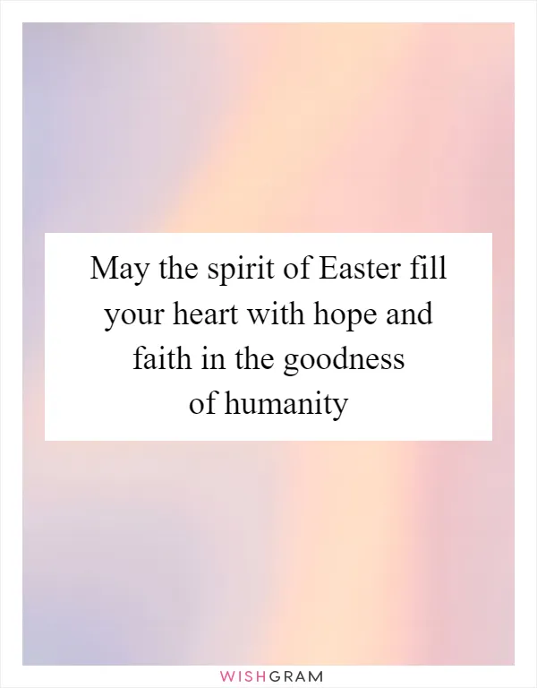 May the spirit of Easter fill your heart with hope and faith in the goodness of humanity