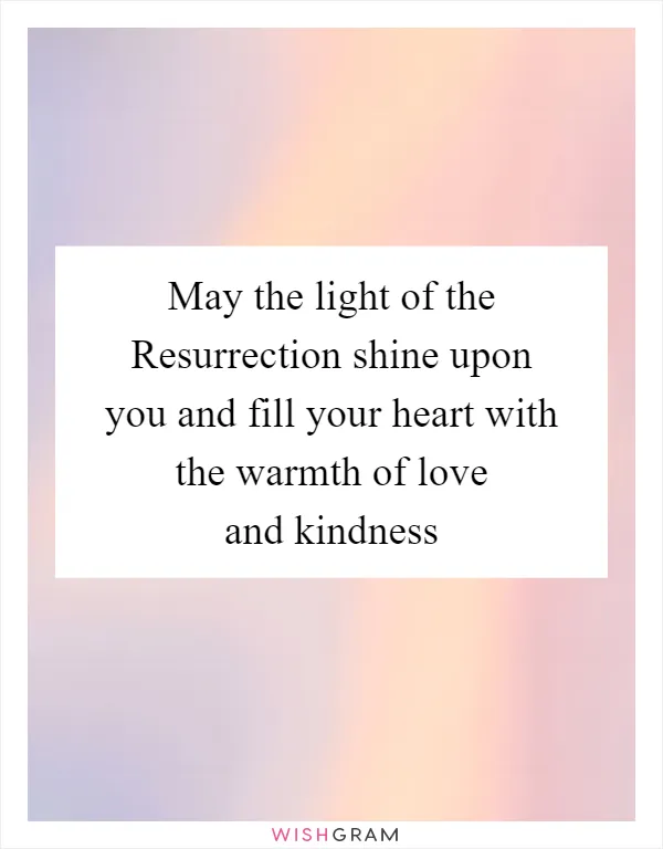 May the light of the Resurrection shine upon you and fill your heart with the warmth of love and kindness