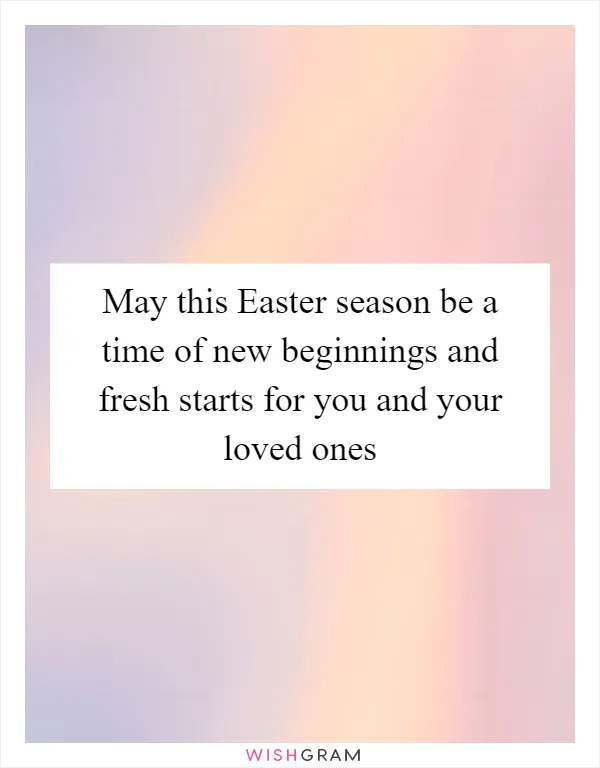 May this Easter season be a time of new beginnings and fresh starts for you and your loved ones