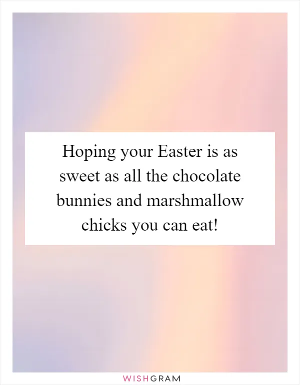 Hoping your Easter is as sweet as all the chocolate bunnies and marshmallow chicks you can eat!