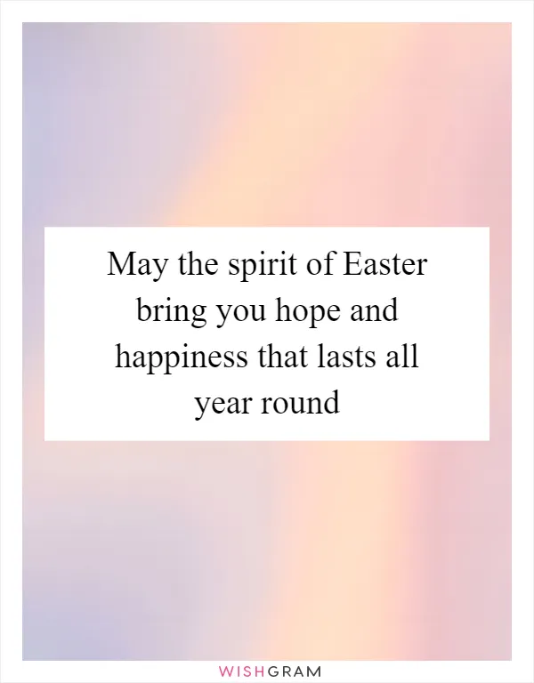 May the spirit of Easter bring you hope and happiness that lasts all year round