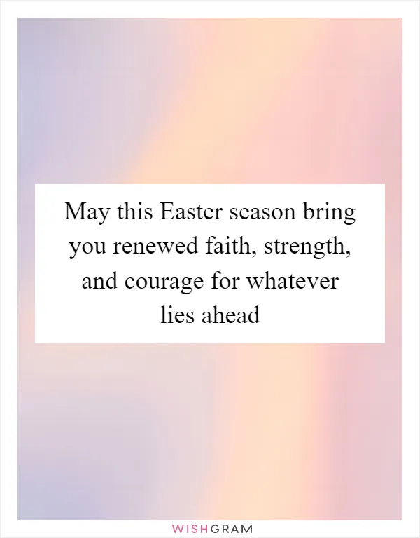 May this Easter season bring you renewed faith, strength, and courage for whatever lies ahead